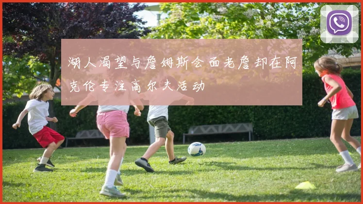 湖人渴望与詹姆斯会面老詹却在阿克伦专注高尔夫活动