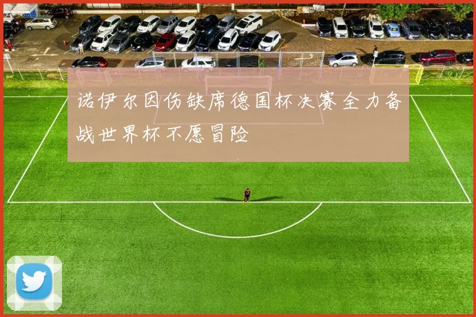诺伊尔因伤缺席德国杯决赛全力备战世界杯不愿冒险