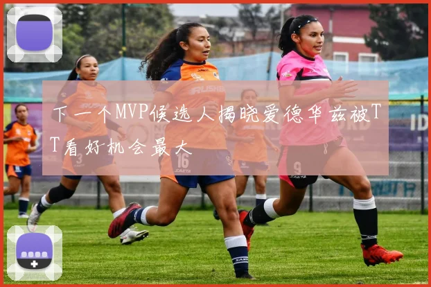 下一个MVP候选人揭晓爱德华兹被TT看好机会最大