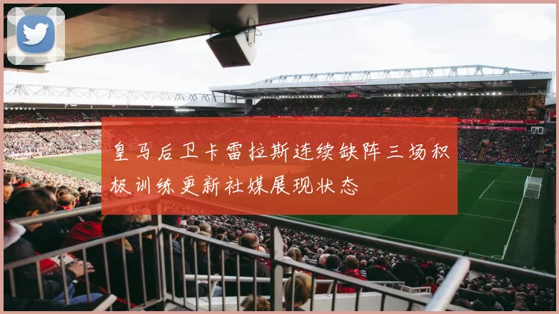 皇马后卫卡雷拉斯连续缺阵三场积极训练更新社媒展现状态