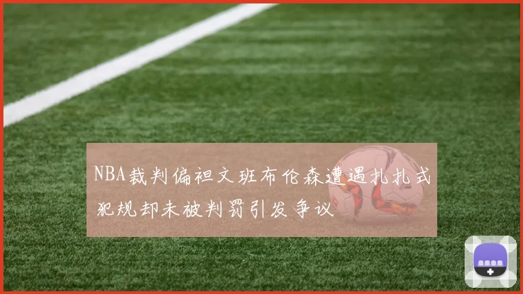 NBA裁判偏袒文班布伦森遭遇扎扎式犯规却未被判罚引发争议