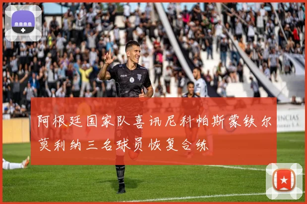 阿根廷国家队喜讯尼科帕斯蒙铁尔莫利纳三名球员恢复合练