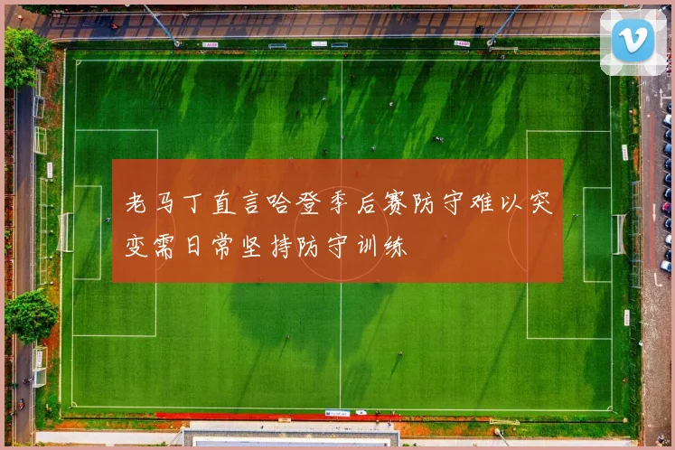 老马丁直言哈登季后赛防守难以突变需日常坚持防守训练