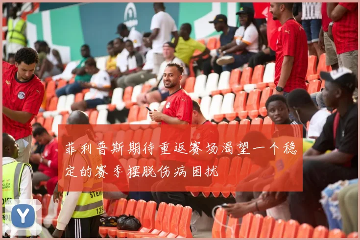 菲利普斯期待重返赛场渴望一个稳定的赛季摆脱伤病困扰