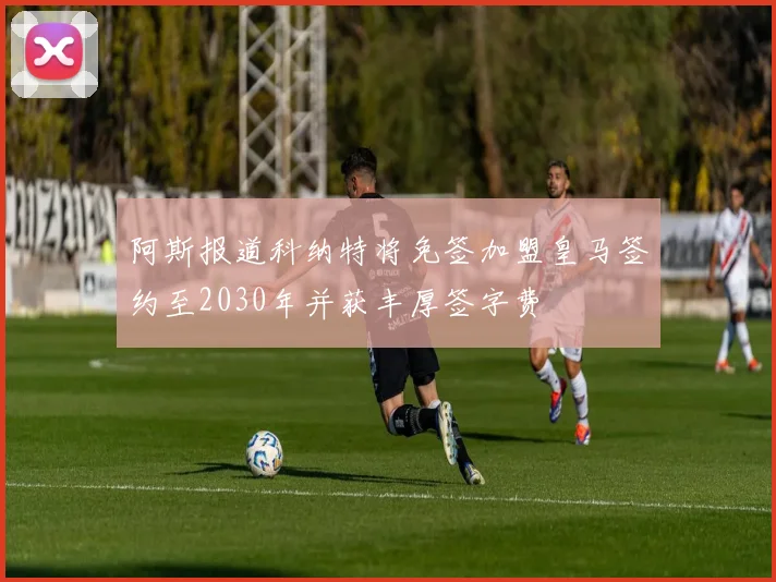 阿斯报道科纳特将免签加盟皇马签约至2030年并获丰厚签字费