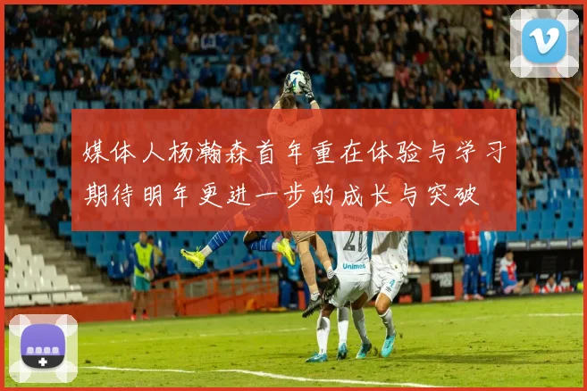 媒体人杨瀚森首年重在体验与学习期待明年更进一步的成长与突破
