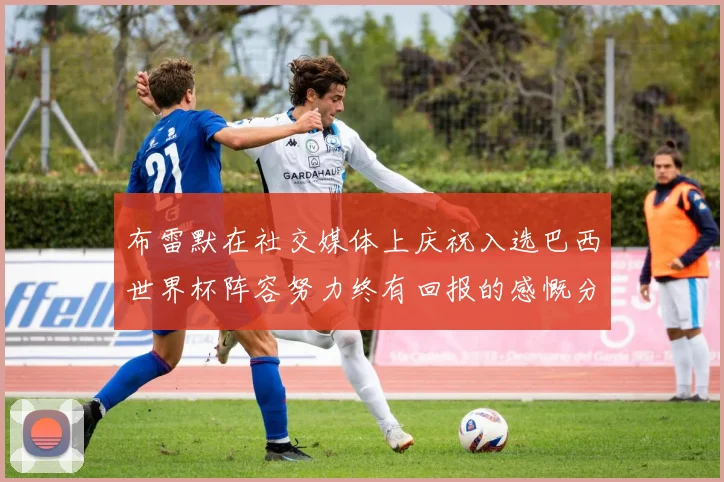 布雷默在社交媒体上庆祝入选巴西世界杯阵容努力终有回报的感慨分享