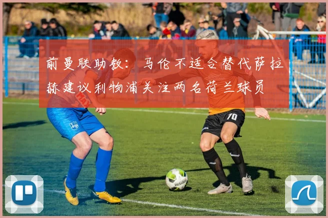 前曼联助教：马伦不适合替代萨拉赫建议利物浦关注两名荷兰球员