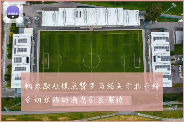 帕尔默社媒点赞罗马诺关于扎卡转会切尔西的消息引发期待