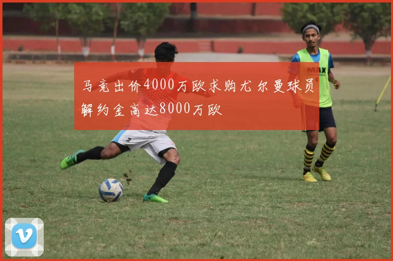 马竞出价4000万欧求购尤尔曼球员解约金高达8000万欧