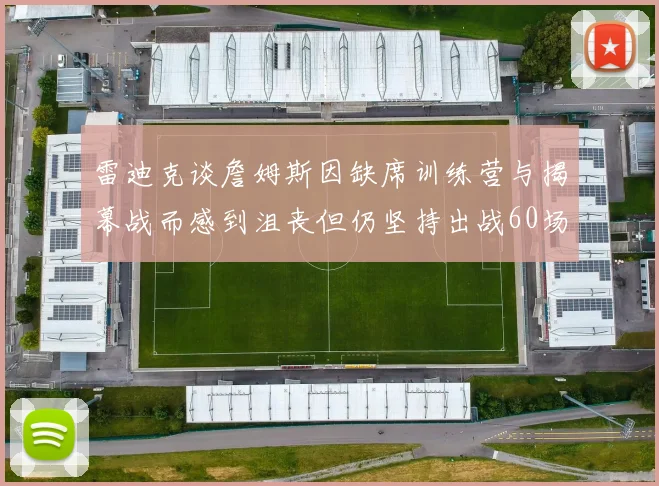 雷迪克谈詹姆斯因缺席训练营与揭幕战而感到沮丧但仍坚持出战60场比赛
