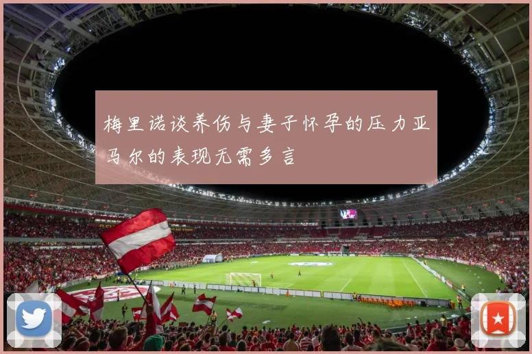 梅里诺谈养伤与妻子怀孕的压力亚马尔的表现无需多言