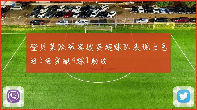 登贝莱欧冠客战英超球队表现出色近5场贡献4球1助攻