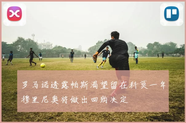 罗马诺透露帕斯渴望留在科莫一年穆里尼奥将做出回购决定
