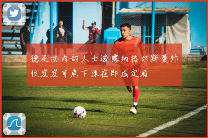 德足协内部人士透露纳格尔斯曼帅位岌岌可危下课在即成定局
