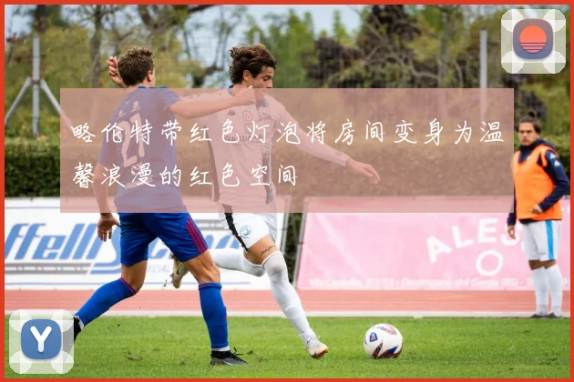 略伦特带红色灯泡将房间变身为温馨浪漫的红色空间