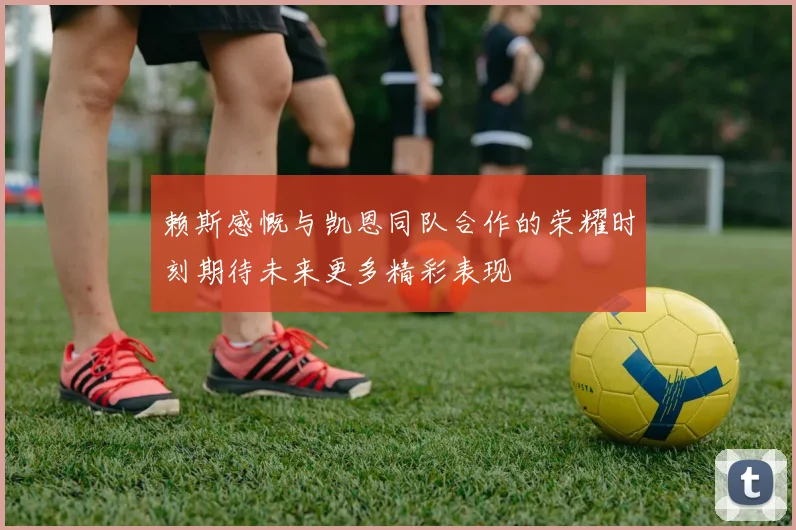 赖斯感慨与凯恩同队合作的荣耀时刻期待未来更多精彩表现