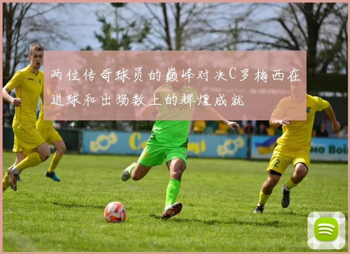 两位传奇球员的巅峰对决C罗梅西在进球和出场数上的辉煌成就
