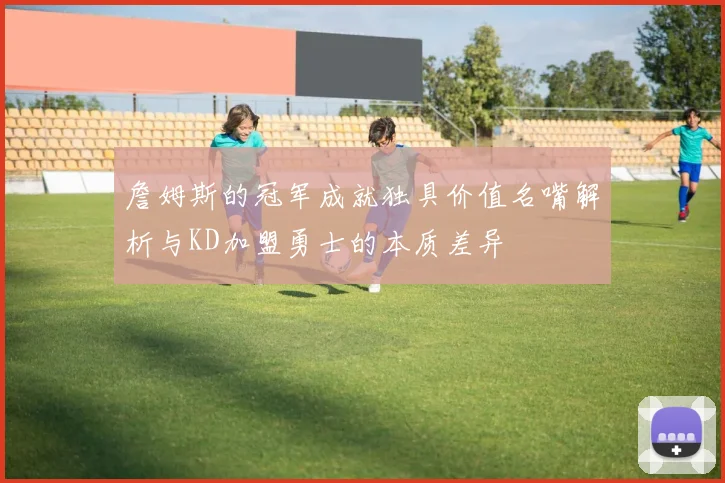 詹姆斯的冠军成就独具价值名嘴解析与KD加盟勇士的本质差异