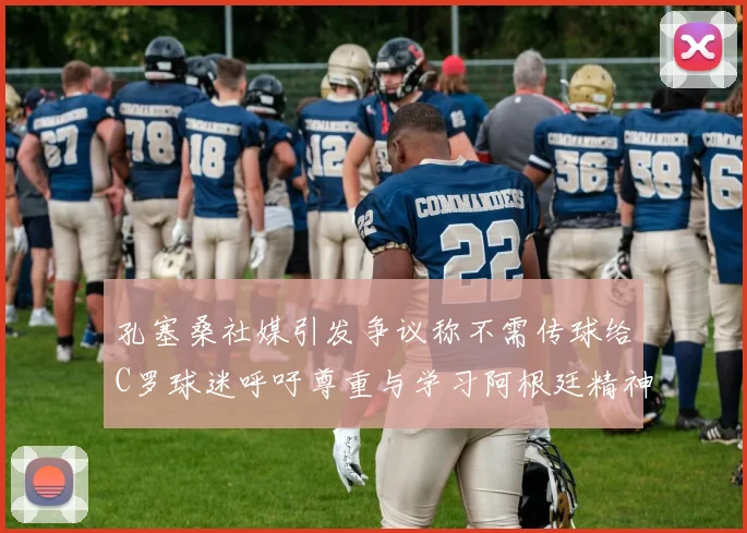 孔塞桑社媒引发争议称不需传球给C罗球迷呼吁尊重与学习阿根廷精神